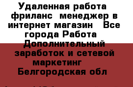 Удаленная работа, фриланс, менеджер в интернет-магазин - Все города Работа » Дополнительный заработок и сетевой маркетинг   . Белгородская обл.